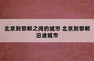 北京到邯郸之间的城市 北京到邯郸沿途城市